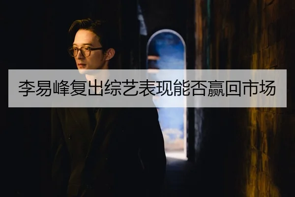 李易峰复出综艺表现能否赢回市场